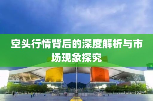 空頭行情背后的深度解析與市場現象探究