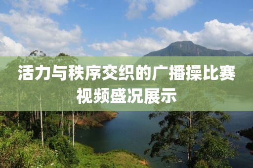 活力與秩序交織的廣播操比賽視頻盛況展示