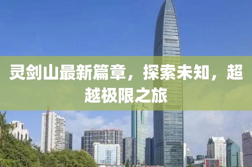 靈劍山最新篇章，探索未知，超越極限之旅