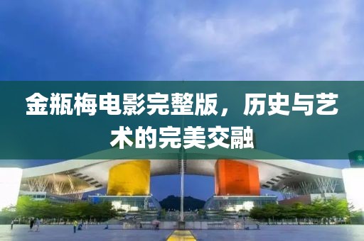 金瓶梅電影完整版，歷史與藝術的完美交融