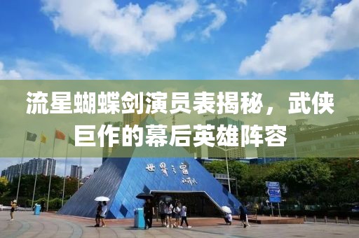 流星蝴蝶劍演員表揭秘，武俠巨作的幕后英雄陣容
