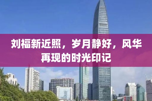 劉福新近照，歲月靜好，風華再現的時光印記
