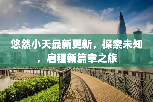 悠然小天最新更新，探索未知，啟程新篇章之旅