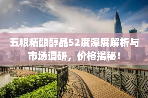 五糧精釀醇品52度深度解析與市場調研，價格揭秘！