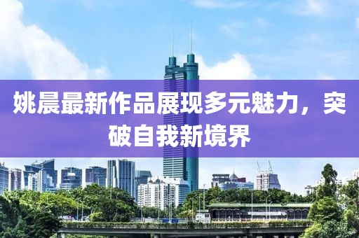 姚晨最新作品展現多元魅力，突破自我新境界
