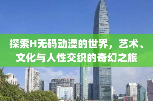 探索H無碼動漫的世界，藝術、文化與人性交織的奇幻之旅