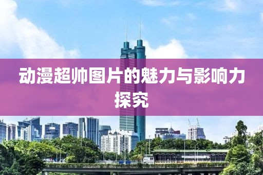 動漫超帥圖片的魅力與影響力探究
