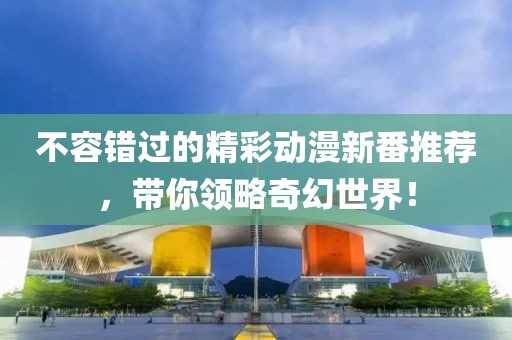 不容錯過的精彩動漫新番推薦，帶你領略奇幻世界！