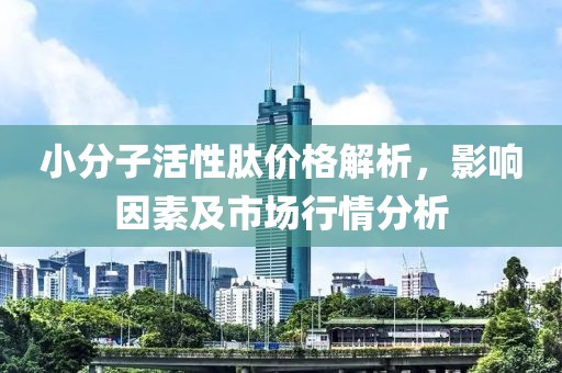 小分子活性肽價格解析，影響因素及市場行情分析