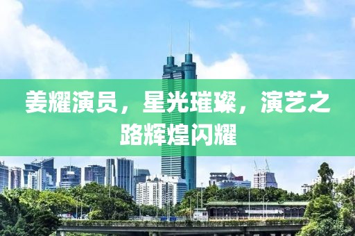 姜耀演員，星光璀璨，演藝之路輝煌閃耀