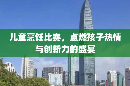 兒童烹飪比賽，點燃孩子熱情與創新力的盛宴