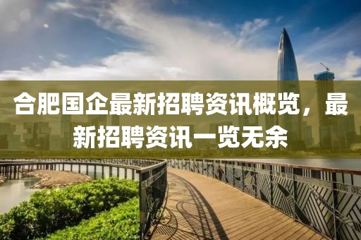 合肥國企最新招聘資訊概覽，最新招聘資訊一覽無余