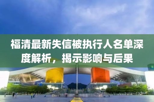 福清最新失信被執行人名單深度解析，揭示影響與后果
