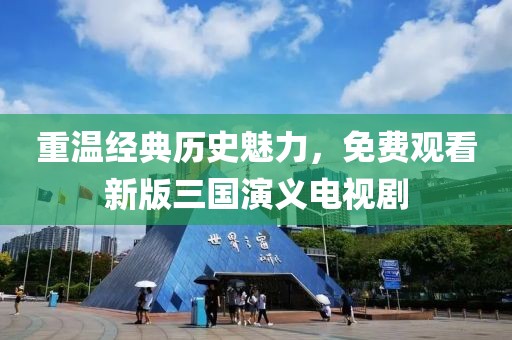 重溫經典歷史魅力，免費觀看新版三國演義電視劇