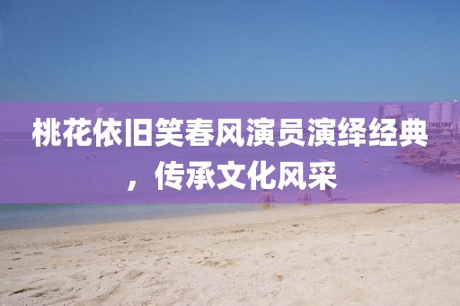 桃花依舊笑春風演員演繹經典，傳承文化風采