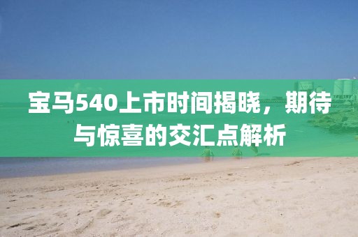 寶馬540上市時間揭曉，期待與驚喜的交匯點解析