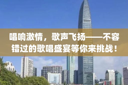 唱響激情，歌聲飛揚——不容錯過的歌唱盛宴等你來挑戰！