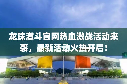 龍珠激斗官網熱血激戰活動來襲，最新活動火熱開啟！
