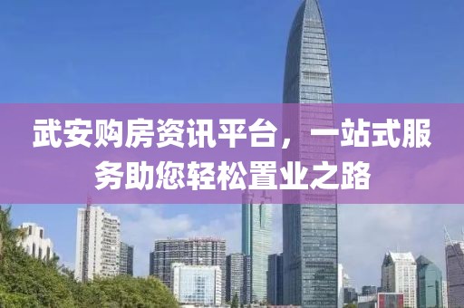 武安購房資訊平臺，一站式服務助您輕松置業之路