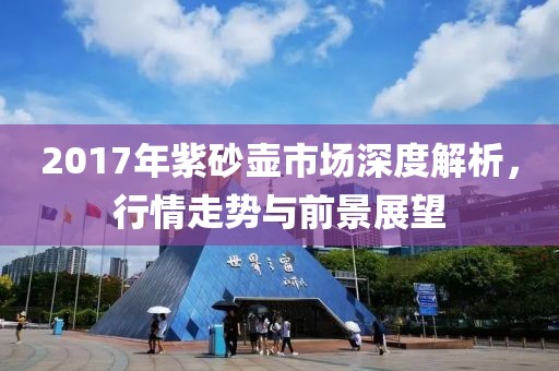 2017年紫砂壺市場深度解析，行情走勢與前景展望