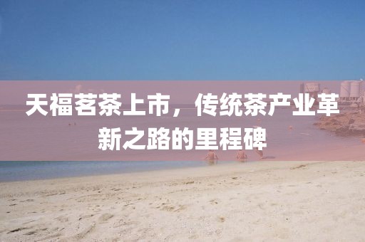 天福茗茶上市，傳統茶產業革新之路的里程碑