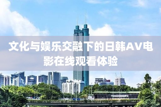 文化與娛樂交融下的日韓AV電影在線觀看體驗
