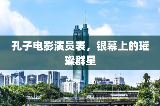 孔子電影演員表，銀幕上的璀璨群星