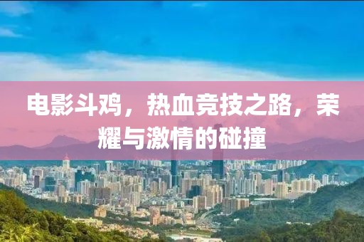 電影斗雞，熱血競技之路，榮耀與激情的碰撞