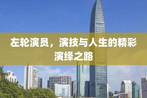 左輪演員，演技與人生的精彩演繹之路