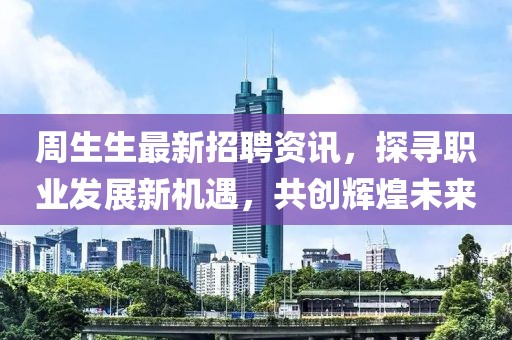 周生生最新招聘資訊，探尋職業發展新機遇，共創輝煌未來