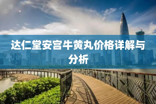 達仁堂安宮牛黃丸價格詳解與分析