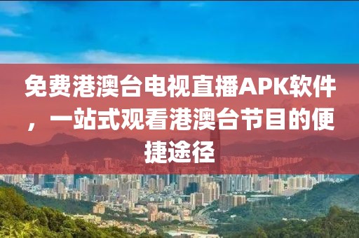 免費港澳臺電視直播APK軟件，一站式觀看港澳臺節目的便捷途徑