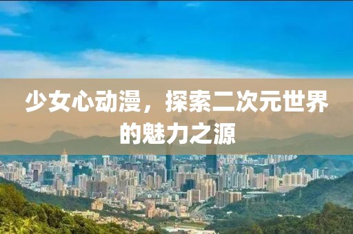 少女心動漫，探索二次元世界的魅力之源