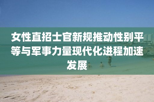 女性直招士官新規推動性別平等與軍事力量現代化進程加速發展