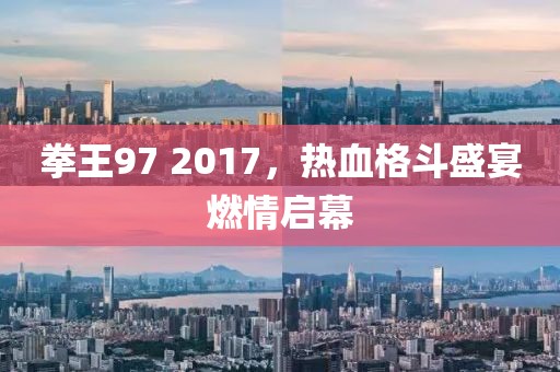 拳王97 2017，熱血格斗盛宴燃情啟幕