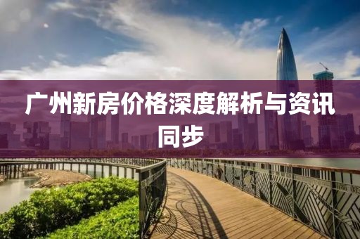 廣州新房價格深度解析與資訊同步