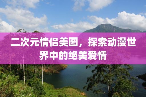 二次元情侶美圖，探索動漫世界中的絕美愛情