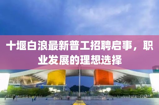 十堰白浪最新普工招聘啟事，職業發展的理想選擇