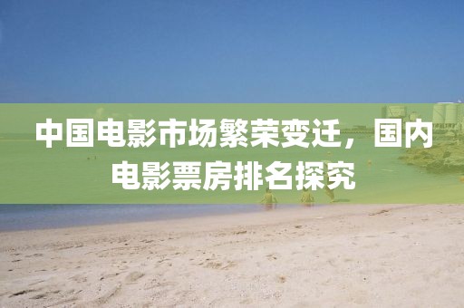 中國電影市場繁榮變遷，國內電影票房排名探究