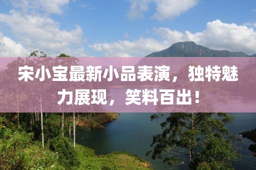 宋小寶最新小品表演，獨特魅力展現，笑料百出！