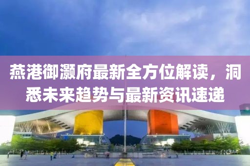 燕港御灝府最新全方位解讀，洞悉未來趨勢與最新資訊速遞