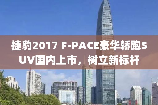 捷豹2017 F-PACE豪華轎跑SUV國內上市，樹立新標桿