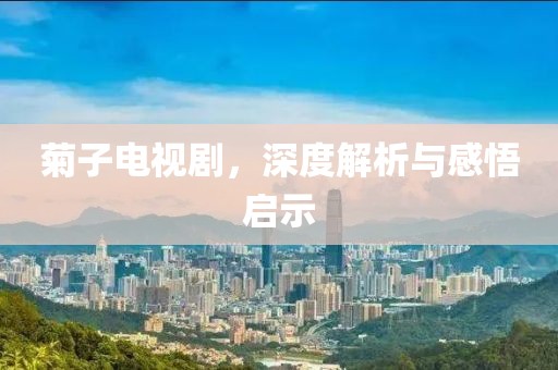 菊子電視劇，深度解析與感悟啟示