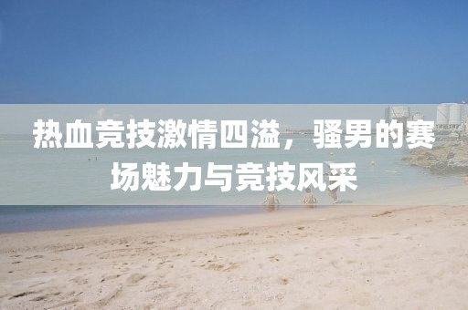 熱血競技激情四溢，騷男的賽場魅力與競技風采