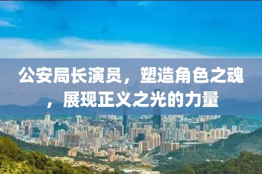 公安局長演員，塑造角色之魂，展現正義之光的力量