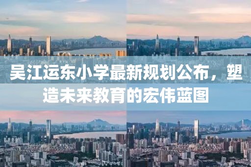 吳江運東小學最新規劃公布，塑造未來教育的宏偉藍圖