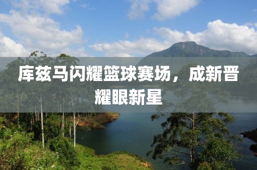 庫茲馬閃耀籃球賽場，成新晉耀眼新星