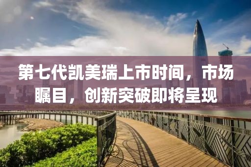第七代凱美瑞上市時間，市場矚目，創新突破即將呈現