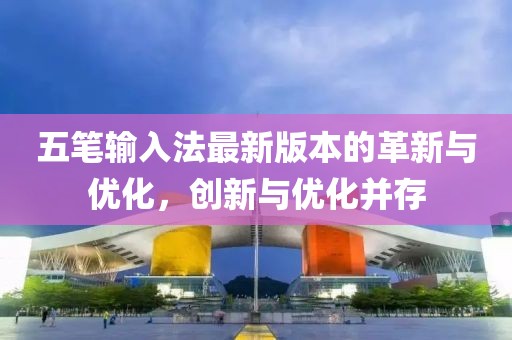 五筆輸入法最新版本的革新與優化，創新與優化并存