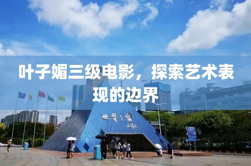 葉子媚三級電影，探索藝術表現的邊界